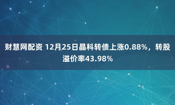 财慧网配资 12月25日晶科转债上涨0.88%，转股溢价率43.98%