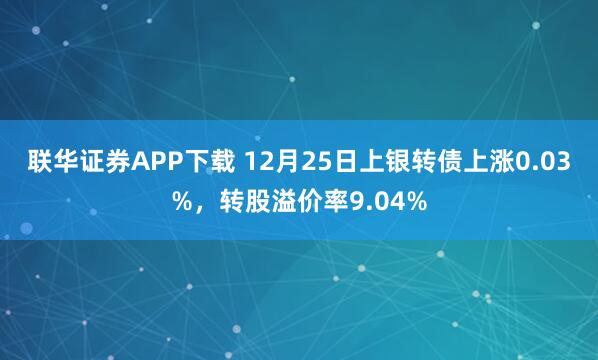 联华证券APP下载 12月25日上银转债上涨0.03%，转股溢价率9.04%