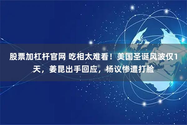 股票加杠杆官网 吃相太难看！美国圣诞风波仅1天，姜昆出手回应，杨议惨遭打脸