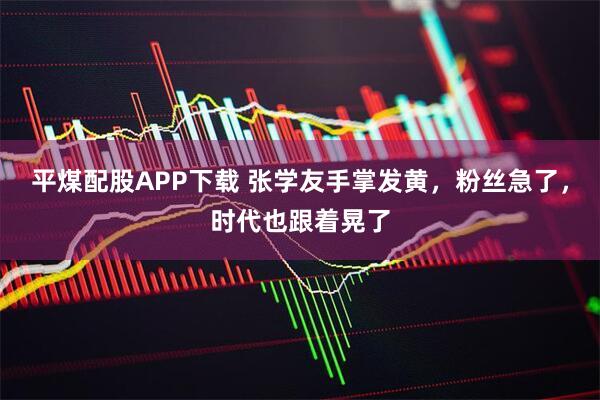 平煤配股APP下载 张学友手掌发黄，粉丝急了，时代也跟着晃了