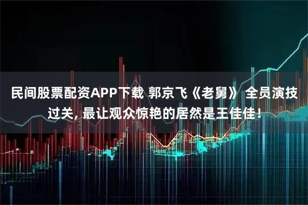 民间股票配资APP下载 郭京飞《老舅》 全员演技过关, 最让观众惊艳的居然是王佳佳！
