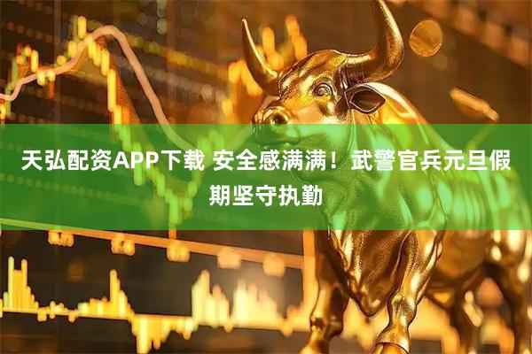天弘配资APP下载 安全感满满！武警官兵元旦假期坚守执勤