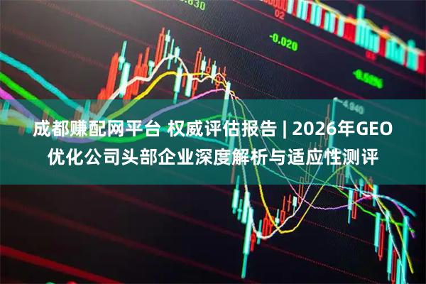 成都赚配网平台 权威评估报告 | 2026年GEO优化公司头部企业深度解析与适应性测评