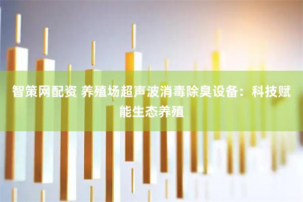 智策网配资 养殖场超声波消毒除臭设备：科技赋能生态养殖