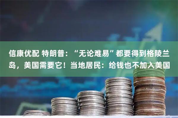 信康优配 特朗普：“无论难易”都要得到格陵兰岛，美国需要它！当地居民：给钱也不加入美国