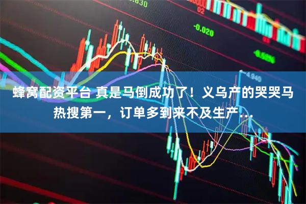 蜂窝配资平台 真是马倒成功了！义乌产的哭哭马热搜第一，订单多到来不及生产…