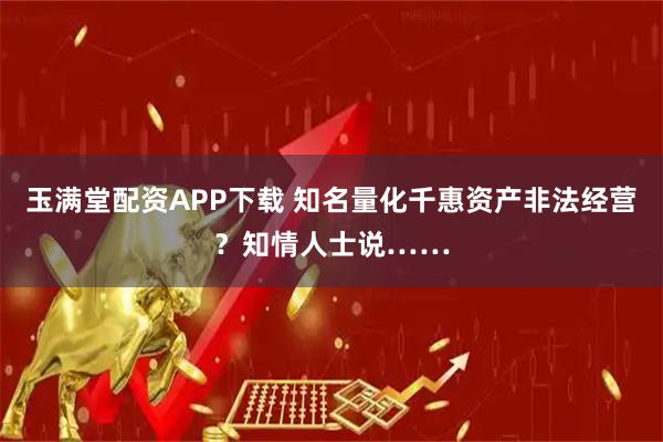 玉满堂配资APP下载 知名量化千惠资产非法经营？知情人士说……