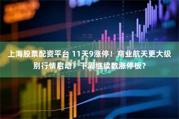 上海股票配资平台 11天9涨停！商业航天更大级别行情启动！下周继续数涨停板？