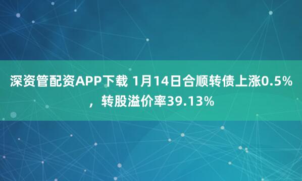 深资管配资APP下载 1月14日合顺转债上涨0.5%，转股溢价率39.13%