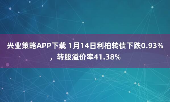 兴业策略APP下载 1月14日利柏转债下跌0.93%，转股溢价率41.38%