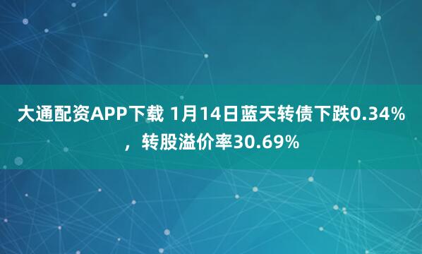 大通配资APP下载 1月14日蓝天转债下跌0.34%，转股溢价率30.69%