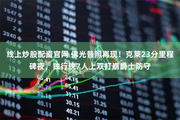 线上炒股配资官网 佛光普照再现！克莱23分里程碑夜，独行侠7人上双打崩爵士防守