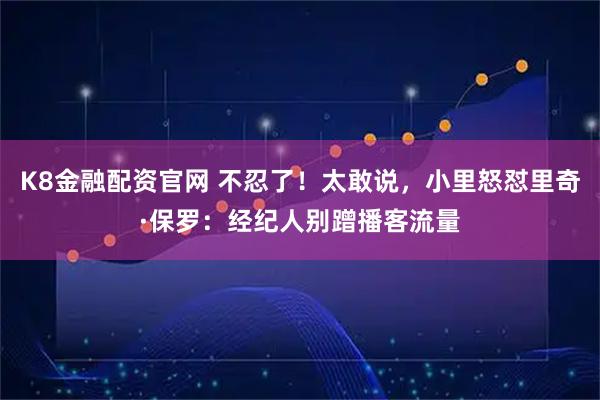 K8金融配资官网 不忍了！太敢说，小里怒怼里奇·保罗：经纪人别蹭播客流量