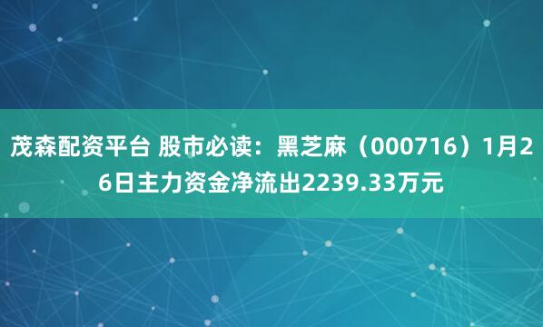 茂森配资平台 股市必读：黑芝麻（000716）1月26日主力资金净流出2239.33万元