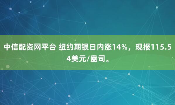 中信配资网平台 纽约期银日内涨14%，现报115.54美元/盎司。