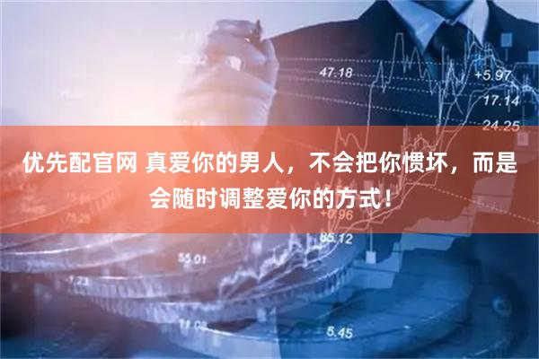 优先配官网 真爱你的男人，不会把你惯坏，而是会随时调整爱你的方式！