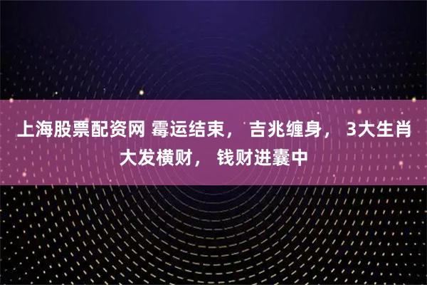 上海股票配资网 霉运结束， 吉兆缠身， 3大生肖大发横财， 钱财进囊中