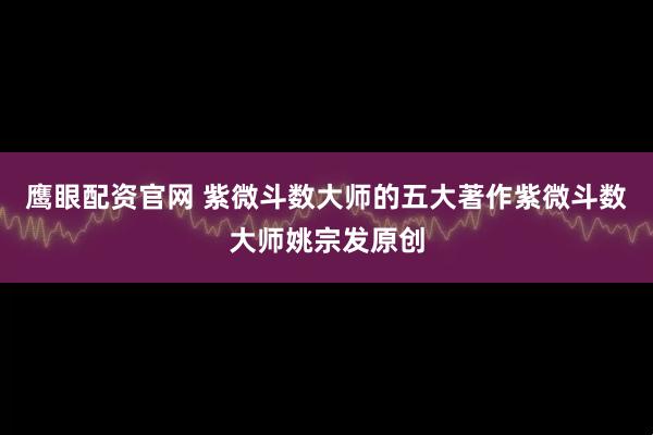 鹰眼配资官网 紫微斗数大师的五大著作紫微斗数大师姚宗发原创