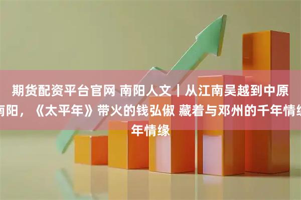期货配资平台官网 南阳人文｜从江南吴越到中原南阳，《太平年》带火的钱弘俶 藏着与邓州的千年情缘