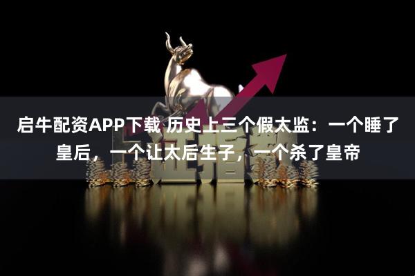 启牛配资APP下载 历史上三个假太监：一个睡了皇后，一个让太后生子，一个杀了皇帝