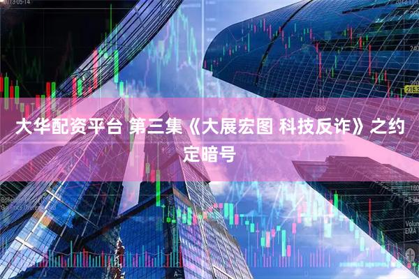 大华配资平台 第三集《大展宏图 科技反诈》之约定暗号
