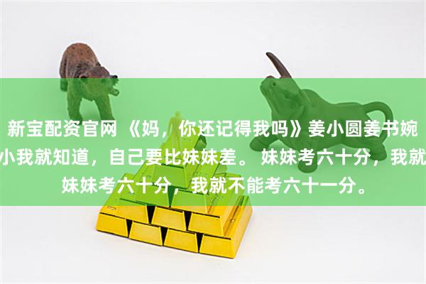 新宝配资官网 《妈，你还记得我吗》姜小圆姜书婉姜慈茵沈柠春 从小我就知道，自己要比妹妹差。 妹妹考六十分，我就不能考六十一分。