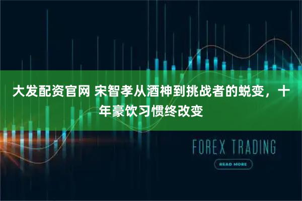 大发配资官网 宋智孝从酒神到挑战者的蜕变，十年豪饮习惯终改变