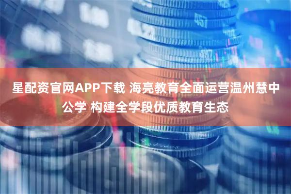 星配资官网APP下载 海亮教育全面运营温州慧中公学 构建全学段优质教育生态